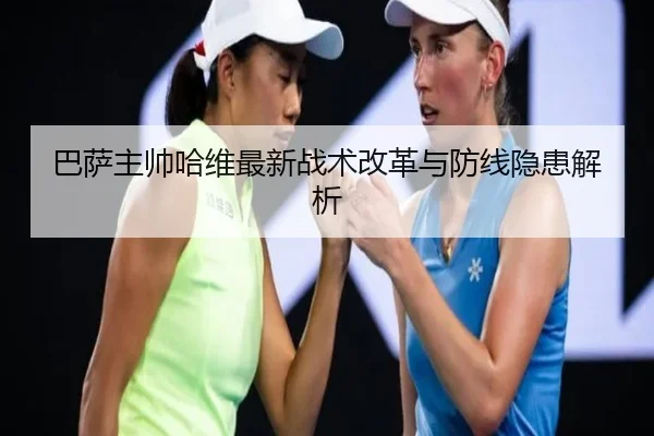 巴萨主帅哈维最新战术改革与防线隐患解析